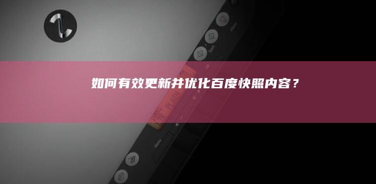 如何有效更新并优化百度快照内容？