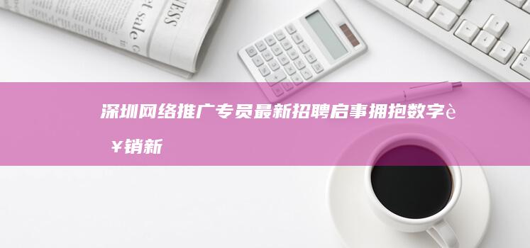 深圳网络推广专员最新招聘启事：拥抱数字营销新机遇